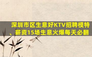 深圳市区生意好KTV招聘模特、薪资15场生意火爆每天必翻